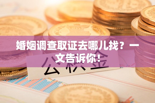 惠安婚姻调查取证去哪儿找？一文告诉你！