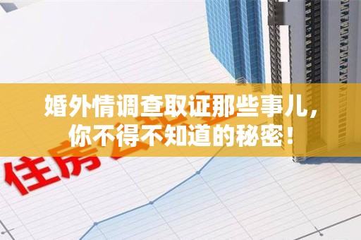 惠安婚外情调查取证那些事儿，你不得不知道的秘密！