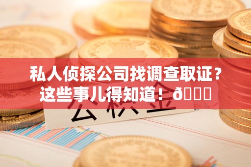 惠安私人侦探公司找调查取证？这些事儿得知道！😎