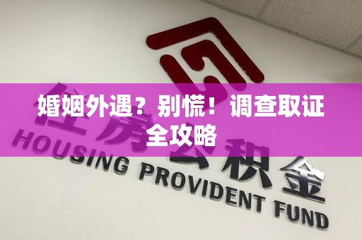 惠安婚姻外遇？别慌！调查取证全攻略