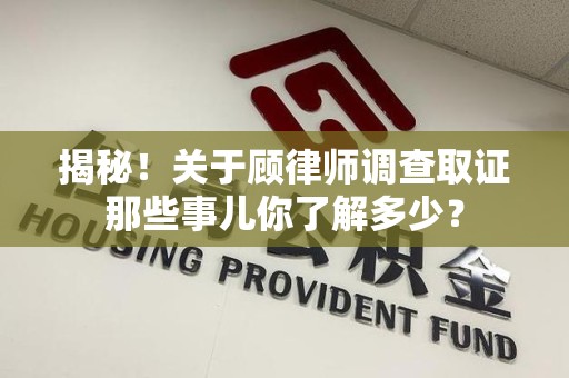 惠安揭秘！关于顾律师调查取证那些事儿你了解多少？