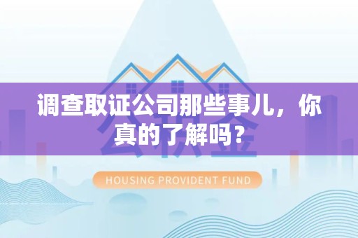 惠安调查取证公司那些事儿，你真的了解吗？