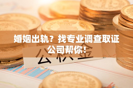 惠安婚姻出轨？找专业调查取证公司帮你！