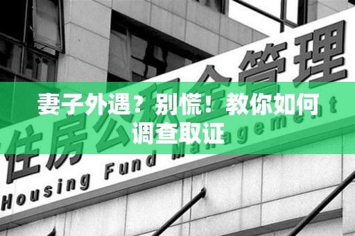 惠安妻子外遇?别慌!教你如何调查取证 惠安妻子外遇?别慌!教你如何调查取证
