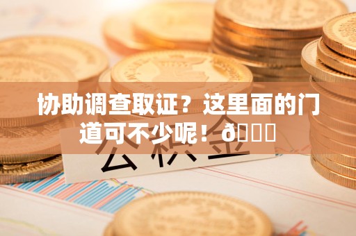 惠安协助调查取证？这里面的门道可不少呢！😎