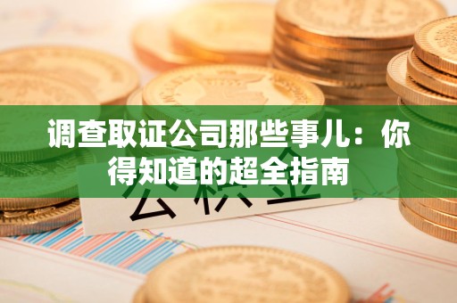 惠安调查取证公司那些事儿：你得知道的超全指南