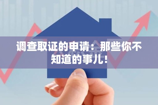 惠安调查取证的申请:那些你不知道的事儿! 惠安调查取证的申请:那些你不知道的事儿!