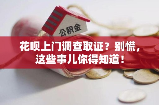 惠安花呗上门调查取证？别慌，这些事儿你得知道！