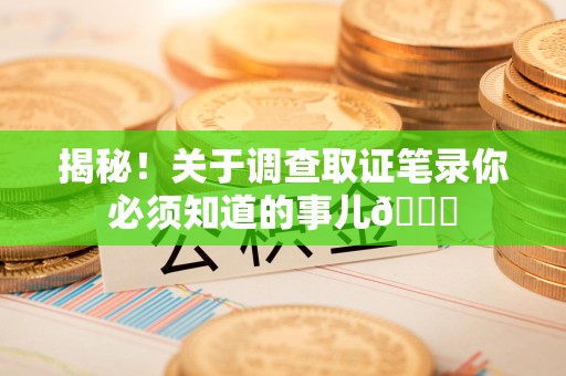 惠安揭秘！关于调查取证笔录你必须知道的事儿😎