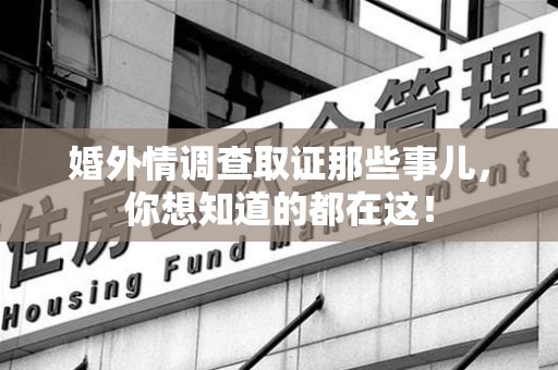 惠安婚外情调查取证那些事儿，你想知道的都在这！