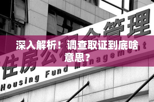 惠安深入解析！调查取证到底啥意思？