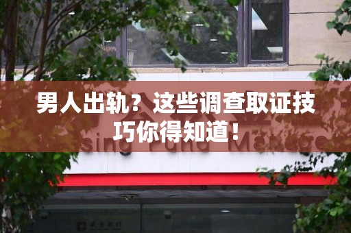 惠安男人出轨？这些调查取证技巧你得知道！