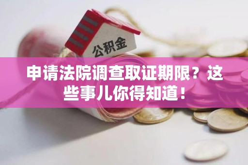 惠安申请法院调查取证期限？这些事儿你得知道！