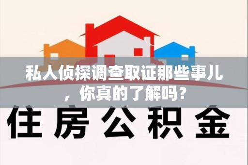 惠安私人侦探调查取证那些事儿，你真的了解吗？