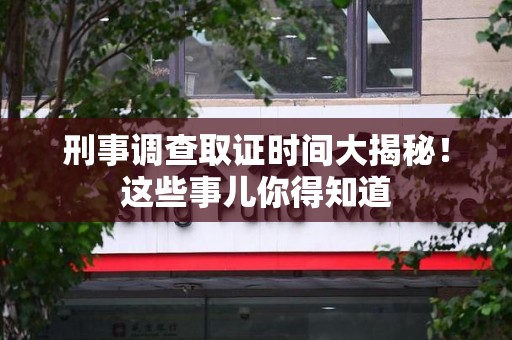 惠安刑事调查取证时间大揭秘！这些事儿你得知道