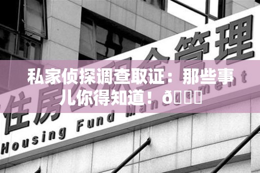 惠安私家侦探调查取证：那些事儿你得知道！😎