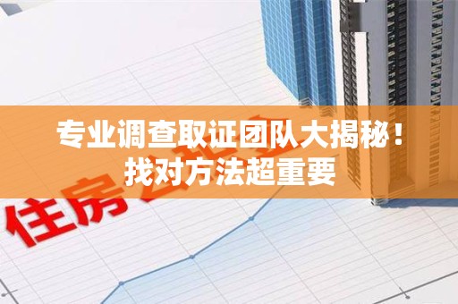 惠安专业调查取证团队大揭秘！找对方法超重要