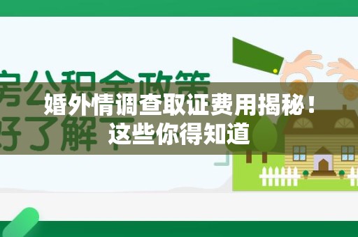 惠安婚外情调查取证费用揭秘！这些你得知道