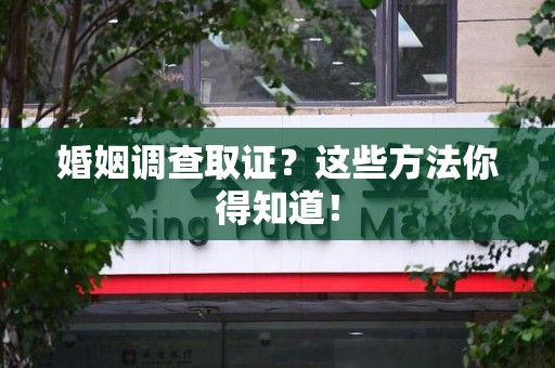 惠安婚姻调查取证？这些方法你得知道！