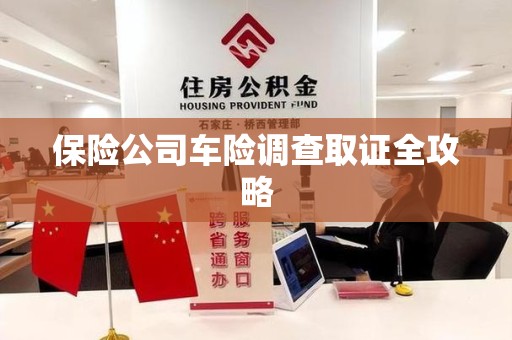 惠安保险公司车险调查取证全攻略