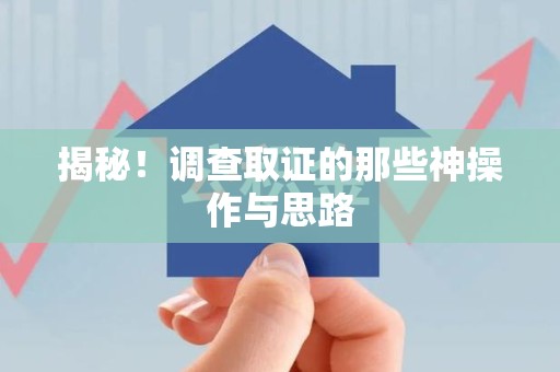 惠安揭秘！调查取证的那些神操作与思路