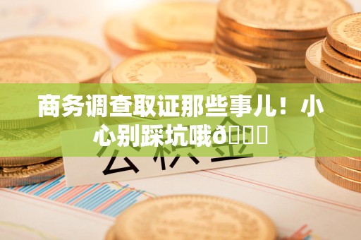 惠安商务调查取证那些事儿！小心别踩坑哦😉