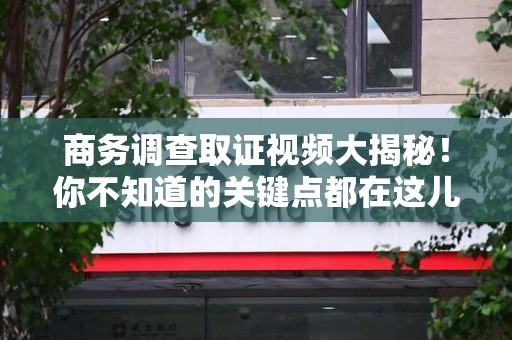 惠安商务调查取证视频大揭秘！你不知道的关键点都在这儿