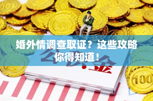 惠安婚外情调查取证？这些攻略你得知道！