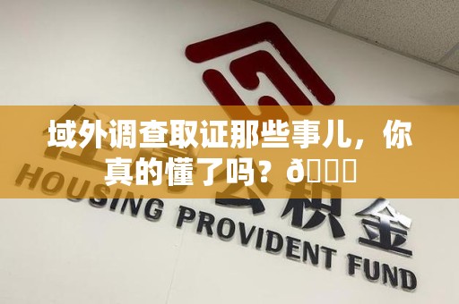 惠安域外调查取证那些事儿，你真的懂了吗？😎