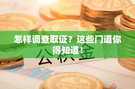 惠安怎样调查取证？这些门道你得知道！