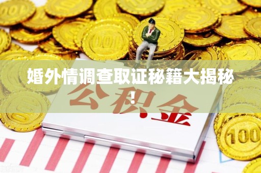 惠安婚外情调查取证秘籍大揭秘！