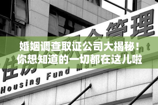 惠安婚姻调查取证公司大揭秘！你想知道的一切都在这儿啦😉
