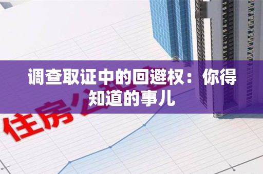 惠安调查取证中的回避权：你得知道的事儿