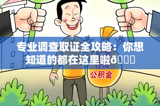 惠安专业调查取证全攻略：你想知道的都在这里啦😉