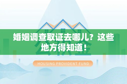 惠安婚姻调查取证去哪儿？这些地方得知道！