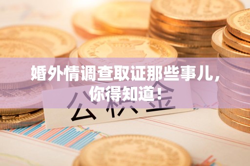 惠安婚外情调查取证那些事儿，你得知道！