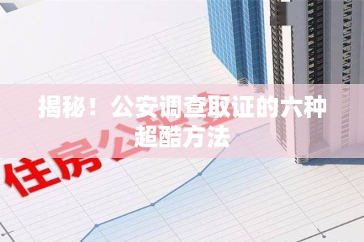 惠安揭秘！公安调查取证的六种超酷方法