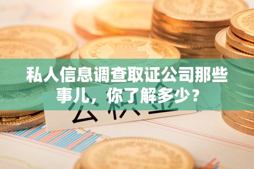 惠安私人信息调查取证公司那些事儿，你了解多少？