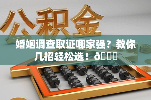 惠安婚姻调查取证哪家强？教你几招轻松选！😎