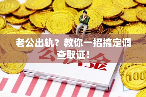 惠安老公出轨？教你一招搞定调查取证！