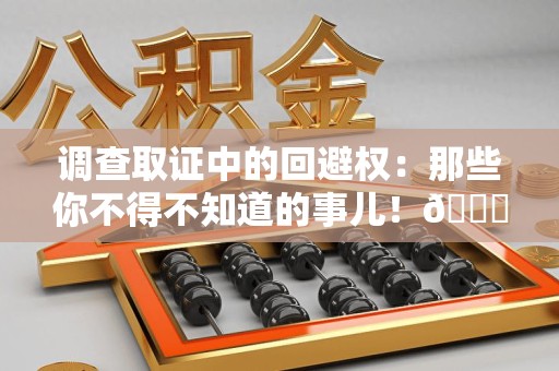 惠安调查取证中的回避权：那些你不得不知道的事儿！😎