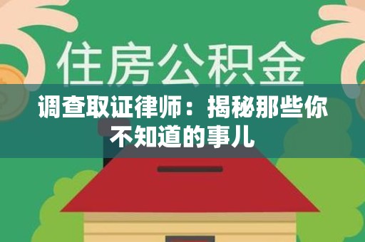 惠安调查取证律师：揭秘那些你不知道的事儿