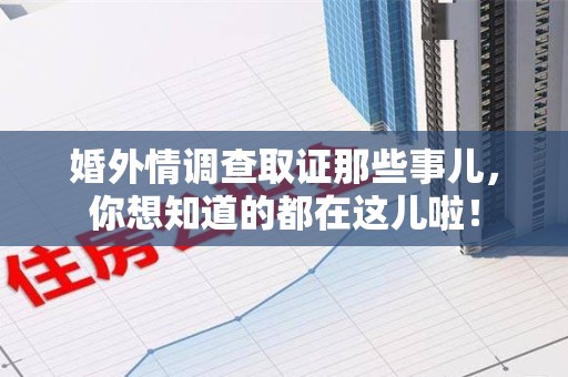 惠安婚外情调查取证那些事儿，你想知道的都在这儿啦！