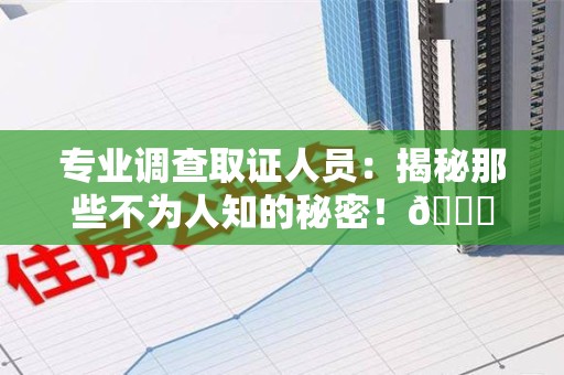 惠安专业调查取证人员:揭秘那些不为人知的秘密!😎 惠安专业调查取证人员:揭秘那些不为人知的秘密!😎