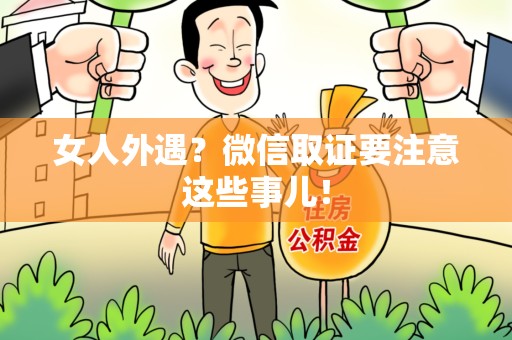 惠安女人外遇？微信取证要注意这些事儿！