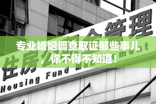 惠安专业婚姻调查取证那些事儿，你不得不知道！
