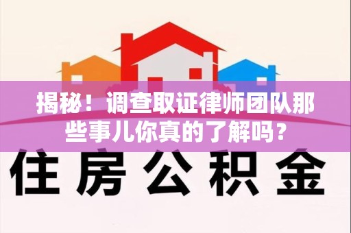 惠安揭秘！调查取证律师团队那些事儿你真的了解吗？