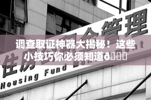 惠安调查取证神器大揭秘！这些小技巧你必须知道😎
