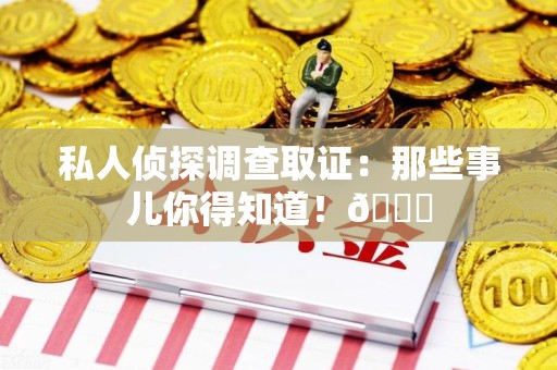 惠安私人侦探调查取证：那些事儿你得知道！😎