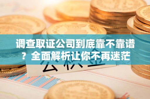 惠安调查取证公司到底靠不靠谱？全面解析让你不再迷茫
